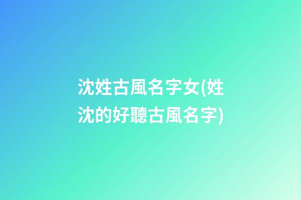 沈姓古風名字女(姓沈的好聽古風名字)