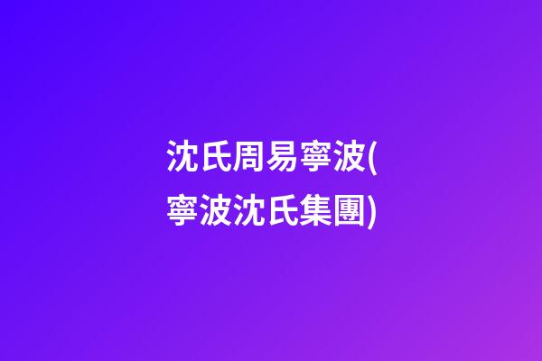 沈氏周易寧波(寧波沈氏集團)