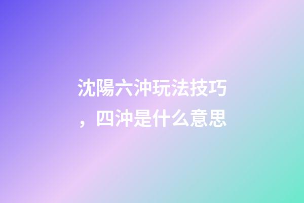 沈陽六沖玩法技巧，四沖是什么意思