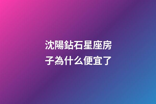 沈陽鉆石星座房子為什么便宜了