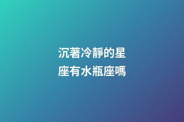 沉著冷靜的星座有水瓶座嗎-第1張-星座運勢-玄機派