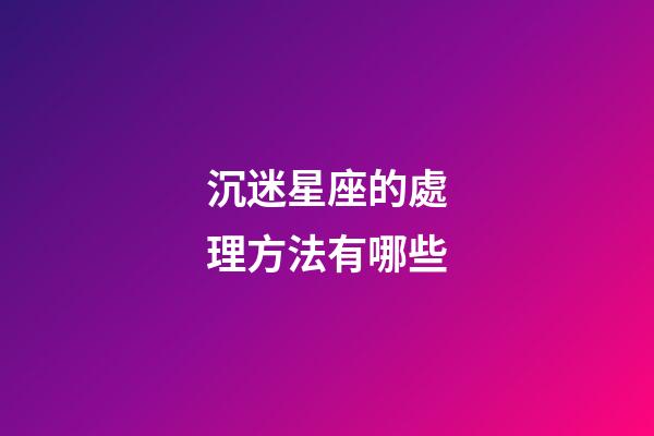 沉迷星座的處理方法有哪些-第1張-星座運勢-玄機派