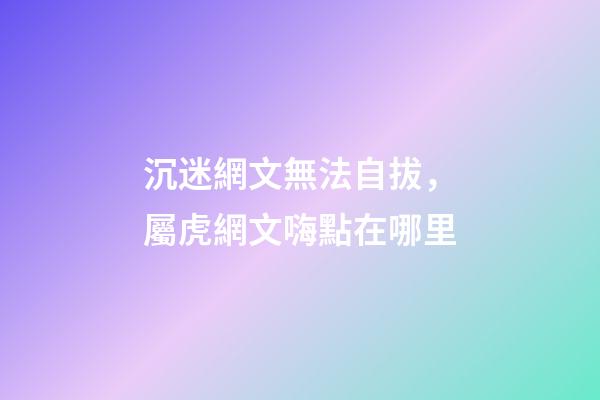 沉迷網文無法自拔，屬虎網文嗨點在哪里