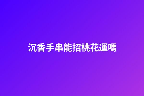 沉香手串能招桃花運嗎