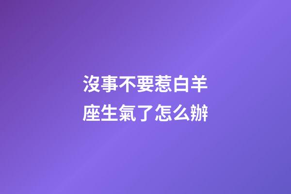沒事不要惹白羊座生氣了怎么辦-第1張-星座運勢-玄機派