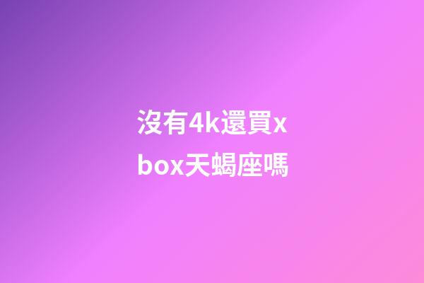 沒有4k還買xbox天蝎座嗎-第1張-星座運勢-玄機派