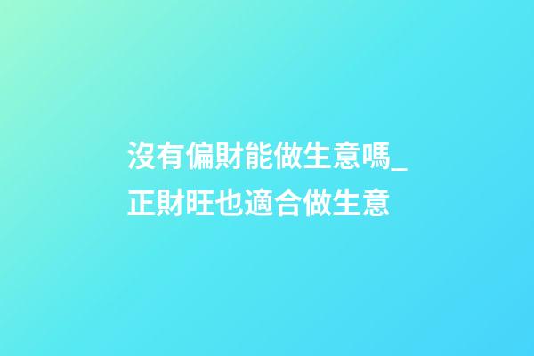 沒有偏財能做生意嗎_正財旺也適合做生意