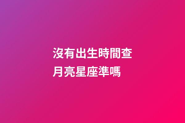 沒有出生時間查月亮星座準嗎-第1張-星座運勢-玄機派