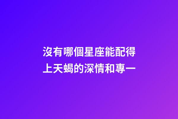 沒有哪個星座能配得上天蝎的深情和專一-第1張-星座運勢-玄機派