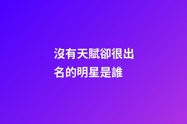沒有天賦卻很出名的明星是誰