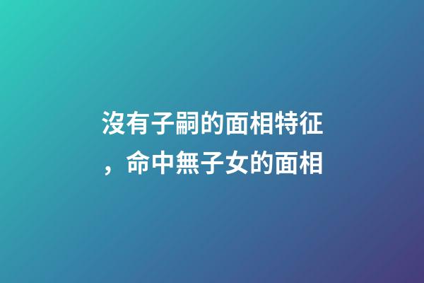 沒有子嗣的面相特征，命中無子女的面相