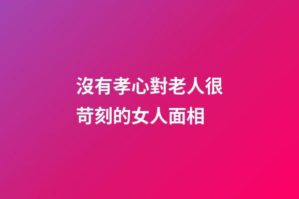 沒有孝心對老人很苛刻的女人面相