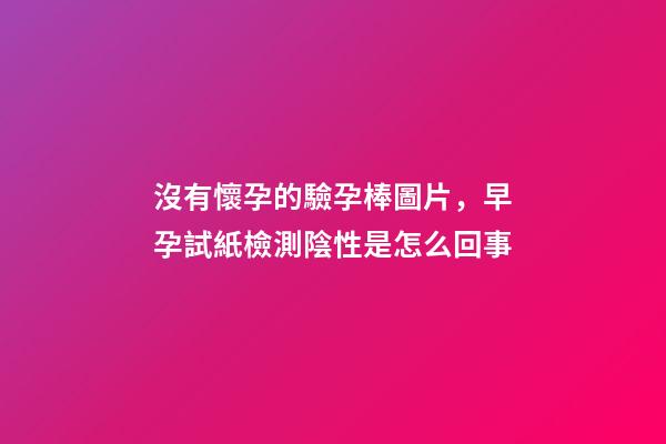 沒有懷孕的驗孕棒圖片，早孕試紙檢測陰性是怎么回事