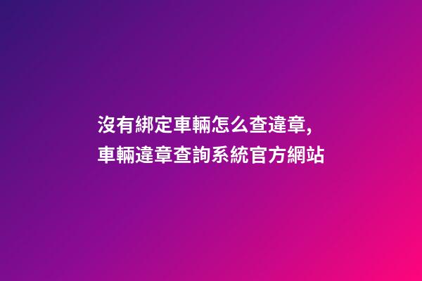 沒有綁定車輛怎么查違章,車輛違章查詢系統官方網站-第1張-觀點-玄機派