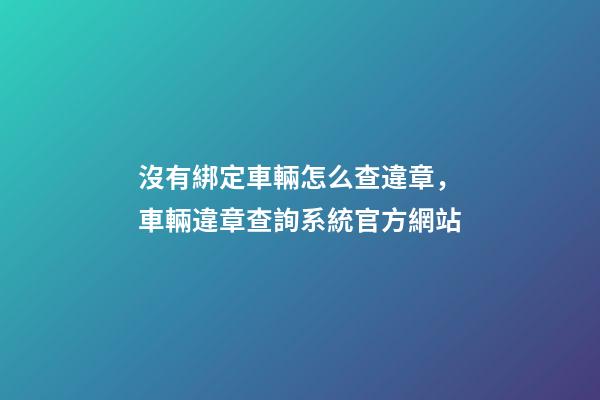 沒有綁定車輛怎么查違章，車輛違章查詢系統官方網站-第1張-觀點-玄機派
