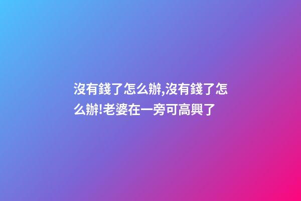沒有錢了怎么辦,沒有錢了怎么辦!老婆在一旁可高興了-第1張-觀點-玄機派