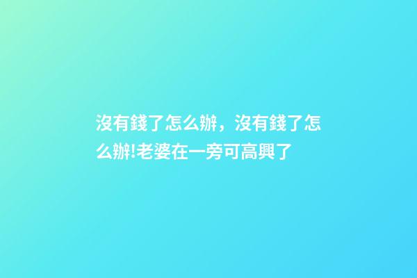 沒有錢了怎么辦，沒有錢了怎么辦!老婆在一旁可高興了-第1張-觀點-玄機派