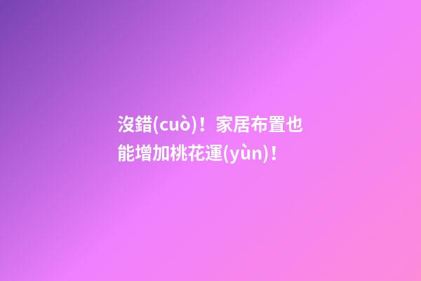 沒錯(cuò)！家居布置也能增加桃花運(yùn)！