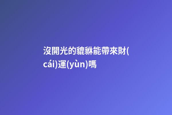 沒開光的貔貅能帶來財(cái)運(yùn)嗎