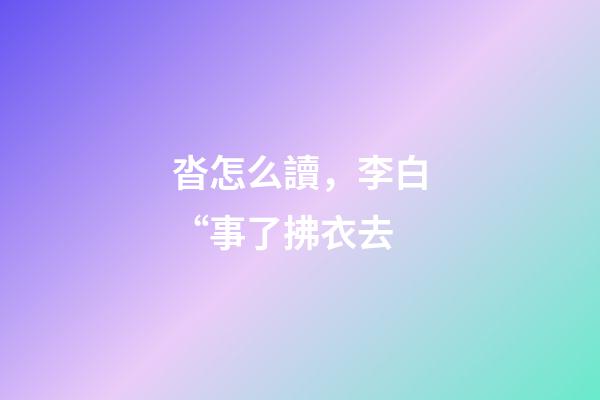 沓怎么讀，李白“事了拂衣去-第1張-觀點-玄機派