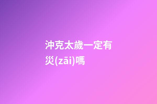沖克太歲一定有災(zāi)嗎