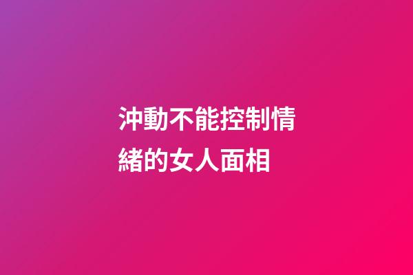 沖動不能控制情緒的女人面相