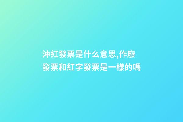 沖紅發票是什么意思,作廢發票和紅字發票是一樣的嗎-第1張-觀點-玄機派