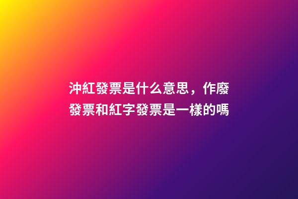 沖紅發票是什么意思，作廢發票和紅字發票是一樣的嗎-第1張-觀點-玄機派