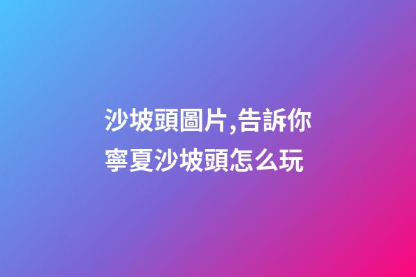 沙坡頭圖片,告訴你寧夏沙坡頭怎么玩-第1張-觀點-玄機派