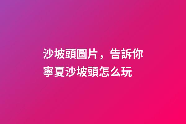 沙坡頭圖片，告訴你寧夏沙坡頭怎么玩-第1張-觀點-玄機派