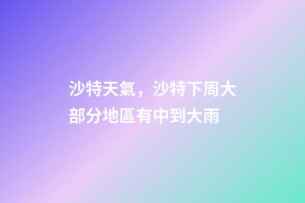 沙特天氣，沙特下周大部分地區有中到大雨