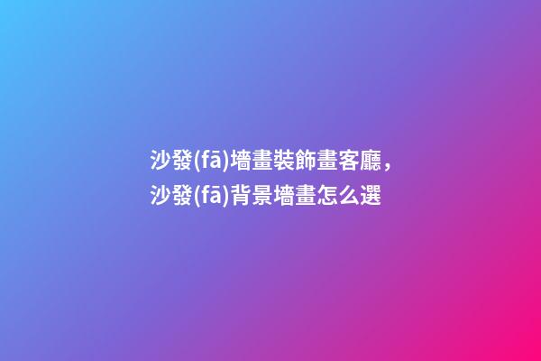沙發(fā)墻畫裝飾畫客廳，沙發(fā)背景墻畫怎么選-第1張-觀點(diǎn)-玄機(jī)派
