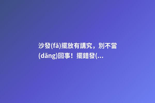 沙發(fā)擺放有講究，別不當(dāng)回事！擺錯發(fā)財(cái)難上加難！