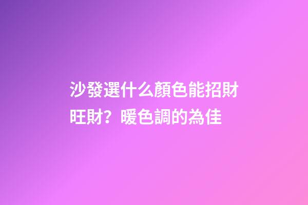 沙發選什么顏色能招財旺財？暖色調的為佳