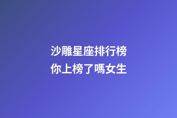 沙雕星座排行榜你上榜了嗎女生-第1張-星座運勢-玄機派