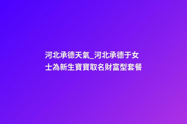 河北承德天氣_河北承德于女士為新生寶寶取名財富型套餐-第1張-公司起名-玄機派