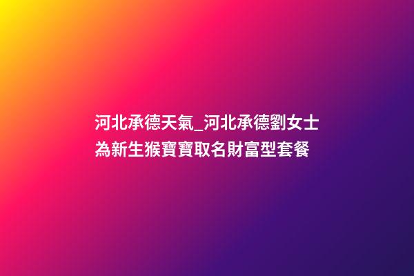 河北承德天氣_河北承德劉女士為新生猴寶寶取名財富型套餐-第1張-公司起名-玄機派