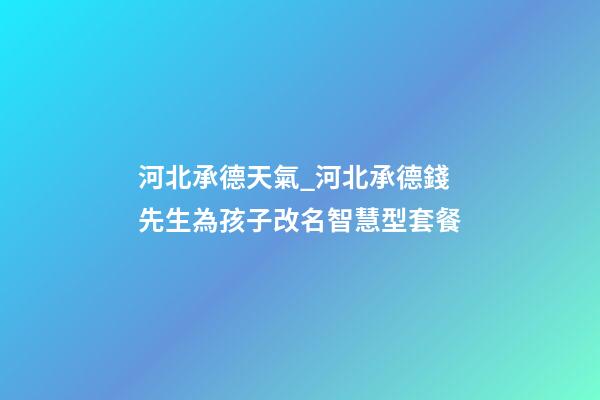 河北承德天氣_河北承德錢先生為孩子改名智慧型套餐-第1張-公司起名-玄機派