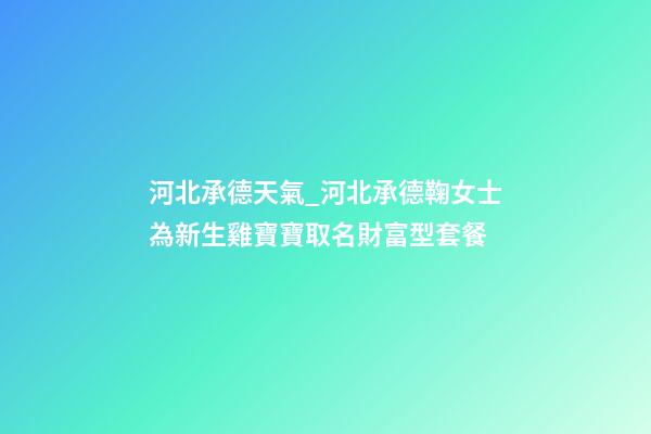 河北承德天氣_河北承德鞠女士為新生雞寶寶取名財富型套餐-第1張-公司起名-玄機派
