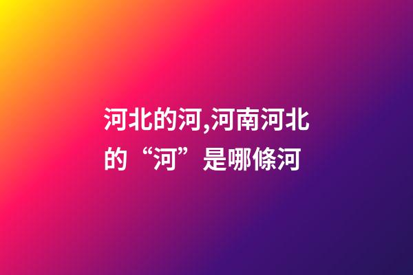 河北的河,河南河北的“河”是哪條河-第1張-觀點-玄機派