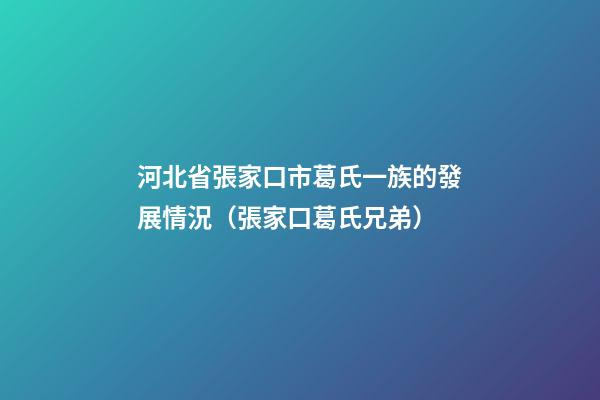 河北省張家口市葛氏一族的發展情況（張家口葛氏兄弟）