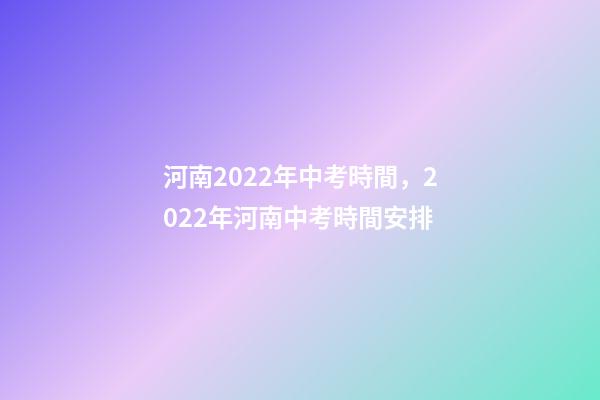 河南2022年中考時間，2022年河南中考時間安排-第1張-觀點-玄機派
