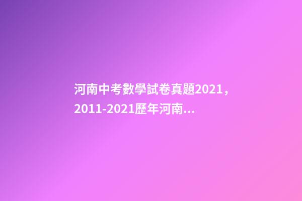 河南中考數學試卷真題2021，2011-2021歷年河南中考真題數學試卷及答案解析-第1張-觀點-玄機派