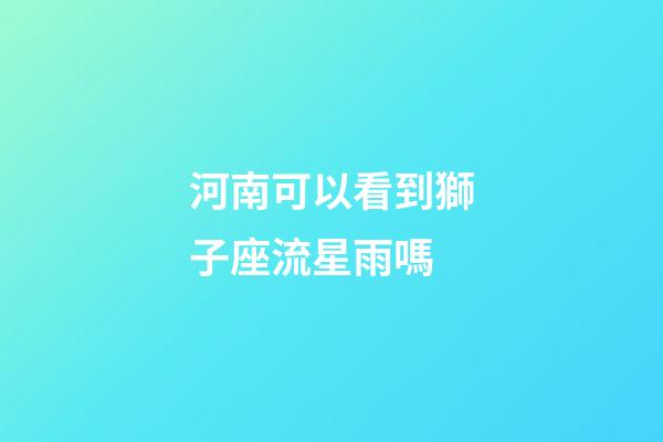 河南可以看到獅子座流星雨嗎