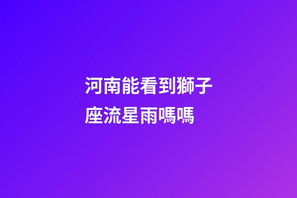 河南能看到獅子座流星雨嗎嗎