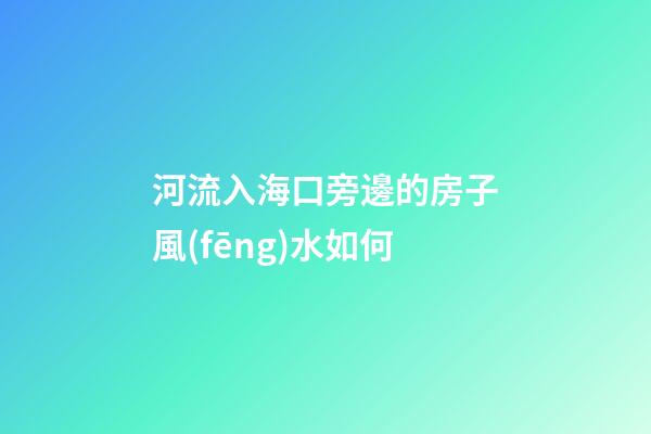 河流入海口旁邊的房子風(fēng)水如何