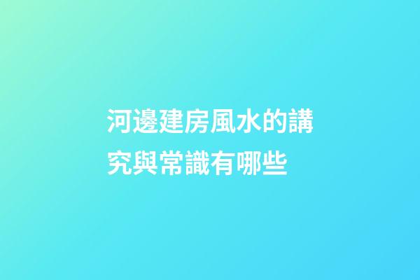 河邊建房風水的講究與常識有哪些