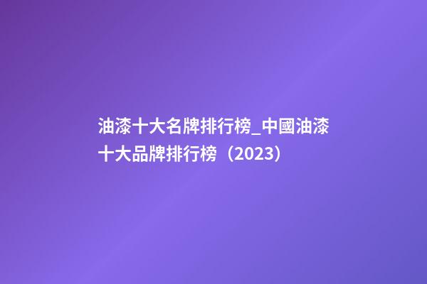 油漆十大名牌排行榜_中國油漆十大品牌排行榜（2023）-第1張-商標(biāo)起名-玄機(jī)派