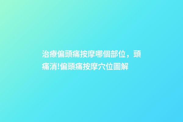 治療偏頭痛按摩哪個部位，頭痛消!偏頭痛按摩穴位圖解-第1張-觀點-玄機派