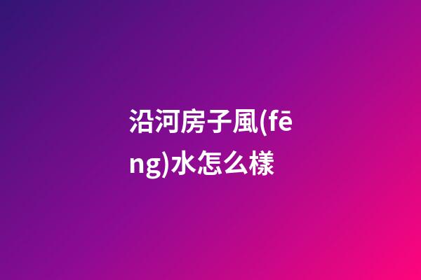 沿河房子風(fēng)水怎么樣